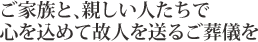 ご家族と、親しい人たちで心を込めて故人を送るご葬儀を