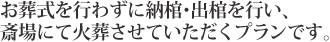 お葬式を行わずに納棺・出棺を行い、斎場にて火葬させていただくプランです。